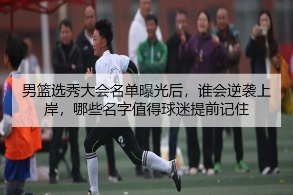 男篮选秀大会名单曝光后，谁会逆袭上岸，哪些名字值得球迷提前记住（biying）